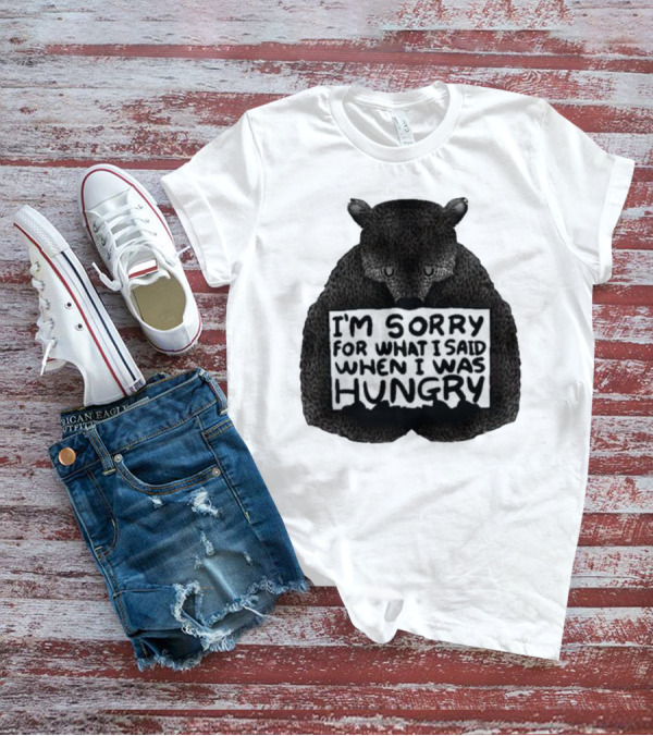 I’m Sorry For What I Said When I Was Hungry Bear T-Shirt