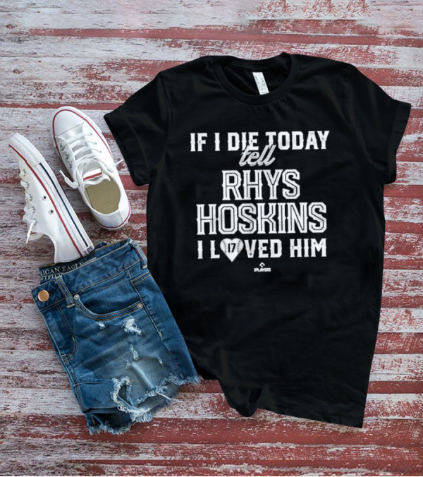 If I Die Today Tell Rhys Hoskins 17 I Loved Him T-Shirt