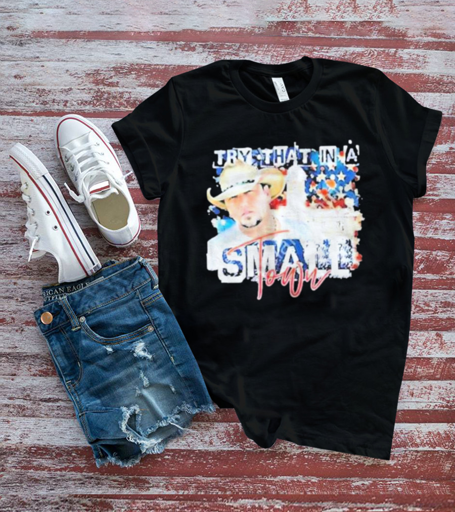 Try That In A Small Town Jason Aldean Patriotic Country Music Star With Cowboy Hat T-Shirt