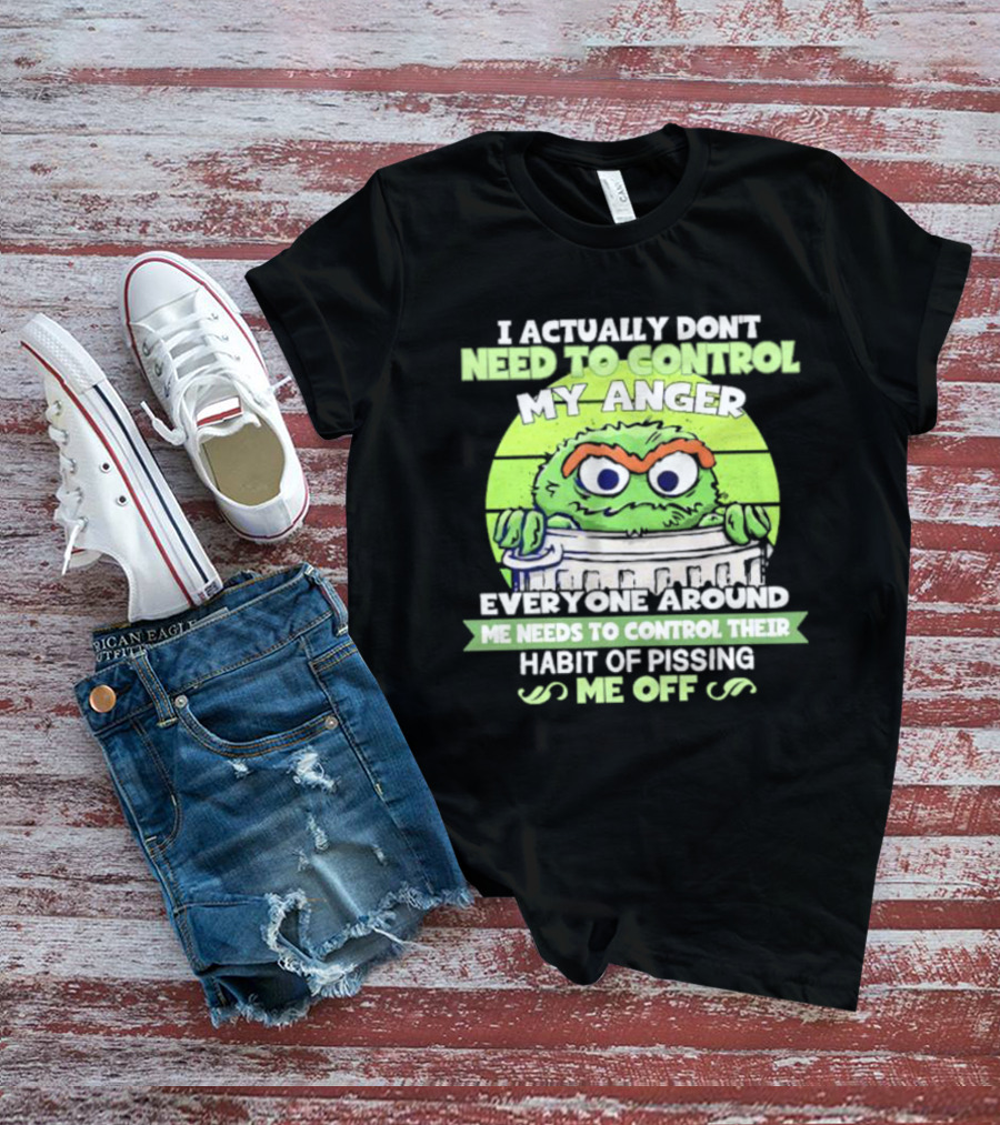 I Actually Don't Need To Control My Anger Everyone Around Me Needs To Control Their Habit Of Pissing Me Off Grouchy Trash Monster T-Shirt