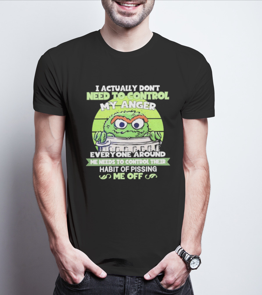 I Actually Don't Need To Control My Anger Everyone Around Me Needs To Control Their Habit Of Pissing Me Off Grouchy Trash Monster T-Shirt