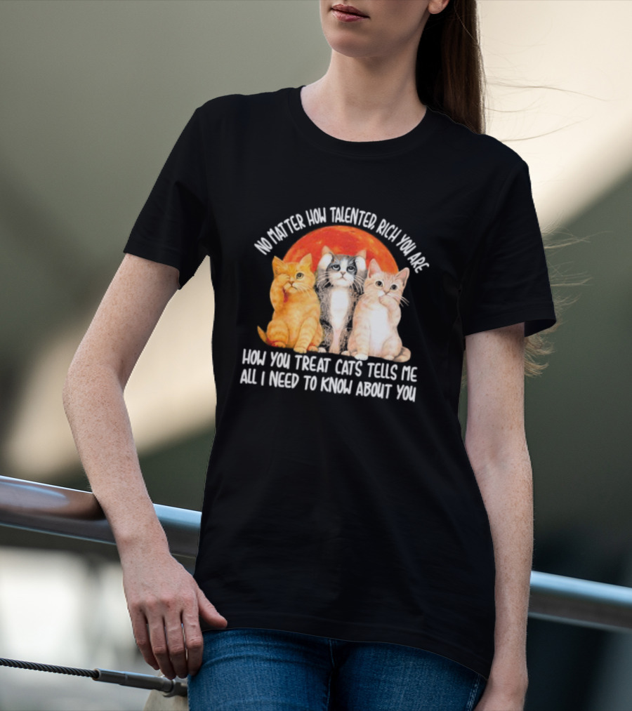 No Matter How Talented Rich You Are How You Treat Cats Tells Me All I Need To Know About You T-Shirt