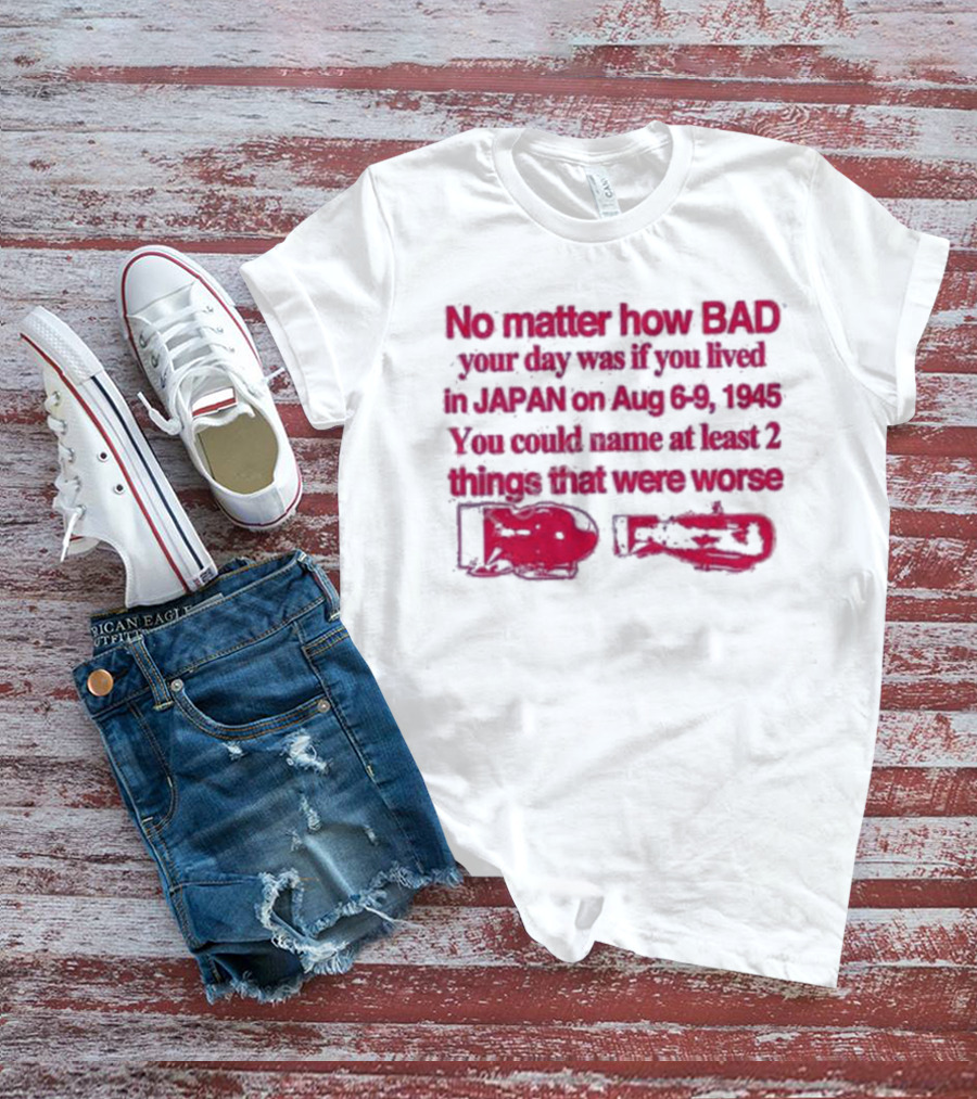 No Matter How Bad Your Day Was If You Lived In Japan On Aug 6-9 1945 You Could Name At Least 2 Things That Were Worse Graphicwarcrimes 911 6Oz T-Shirt