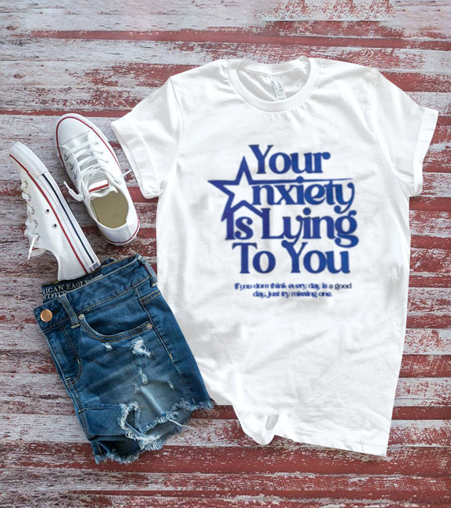 Your Anxiety Is Lying To You If You Don’t Think Every Day Is A Good Day Just Try Missing One T-Shirt