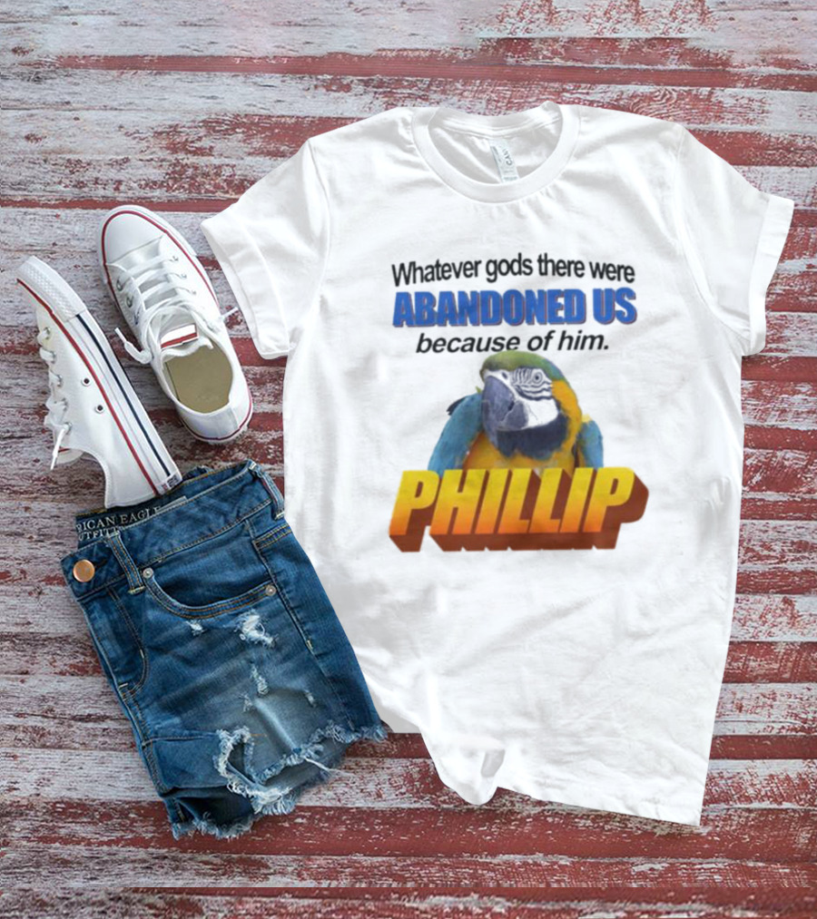 Whatever Gods There Were Abandoned Us Because Of Him Phillip T-Shirt