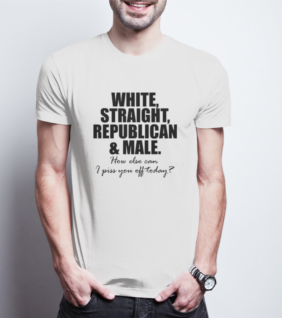 WHITE STRAIGHT REPUBLICAN And MALE HOW ELSE CAN I PISS YOU OFF TODAY T-Shirt