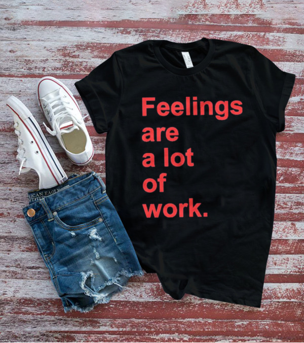Feelings Are A Lot Of Work T-Shirt