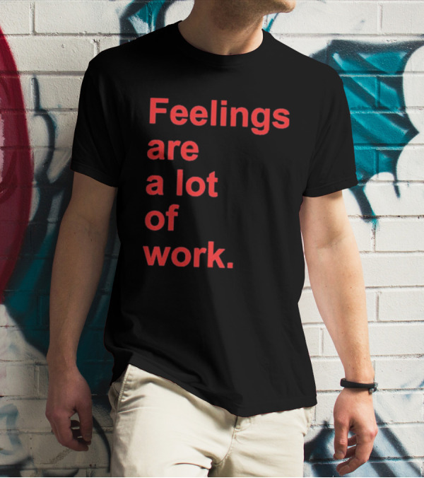Feelings Are A Lot Of Work T-Shirt