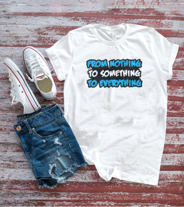 From Nothing To Something To Everything T-Shirt