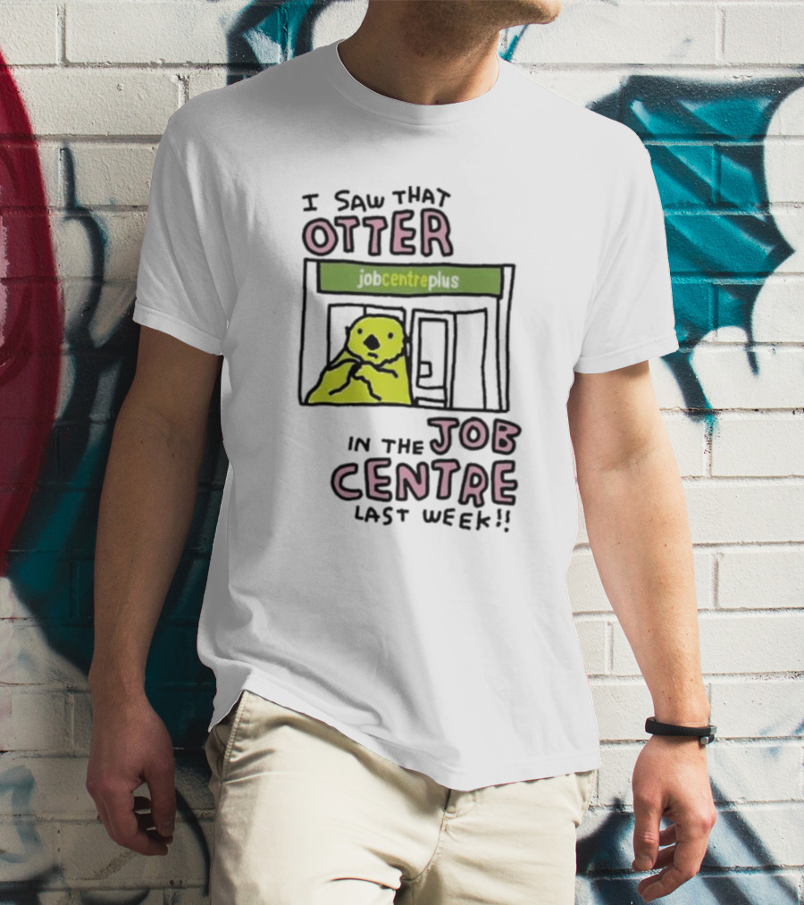 I Saw That Otter In The Jobcentre Plus Last Week T-Shirt
