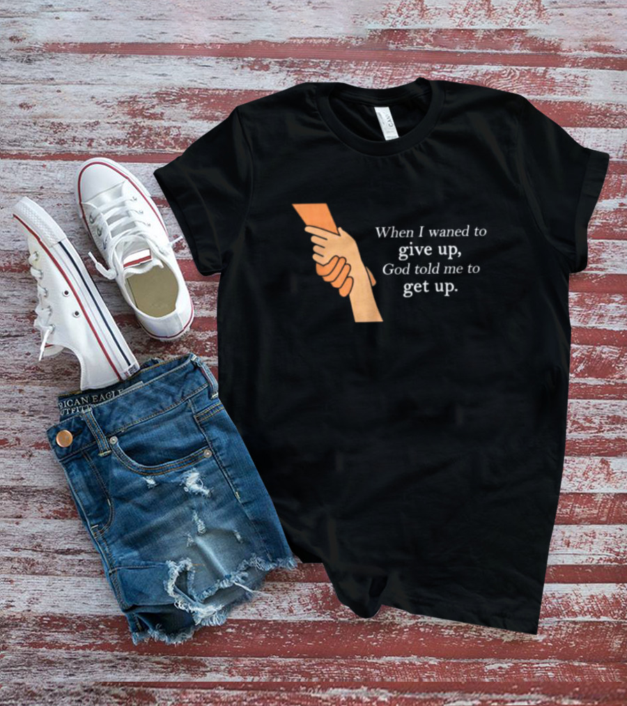 When I Waned To Give Up God Told Me To Get Up T-Shirt