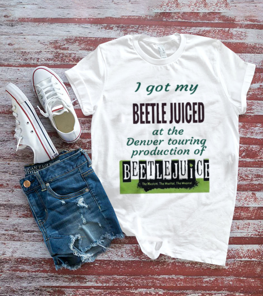 I Got My Beetle Juiced At The Denver Touring Production Of Beetlejuice The Musical T-Shirt