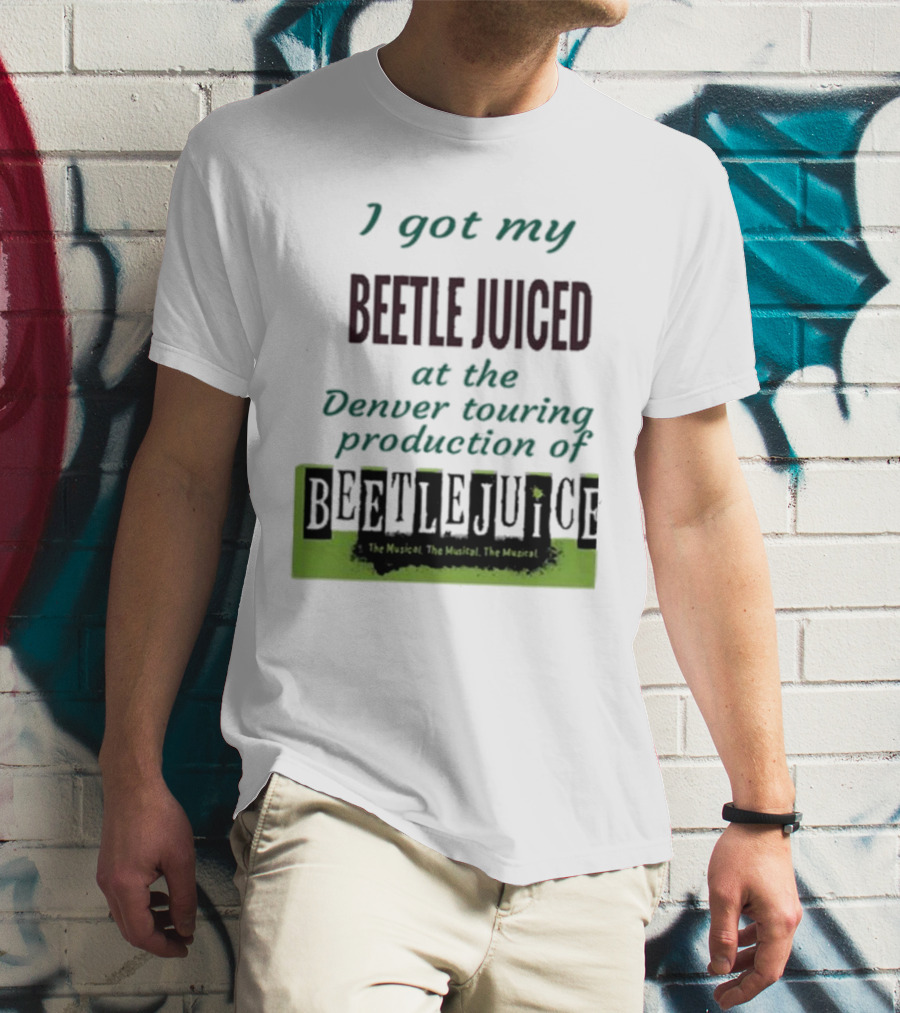 I Got My Beetle Juiced At The Denver Touring Production Of Beetlejuice The Musical T-Shirt