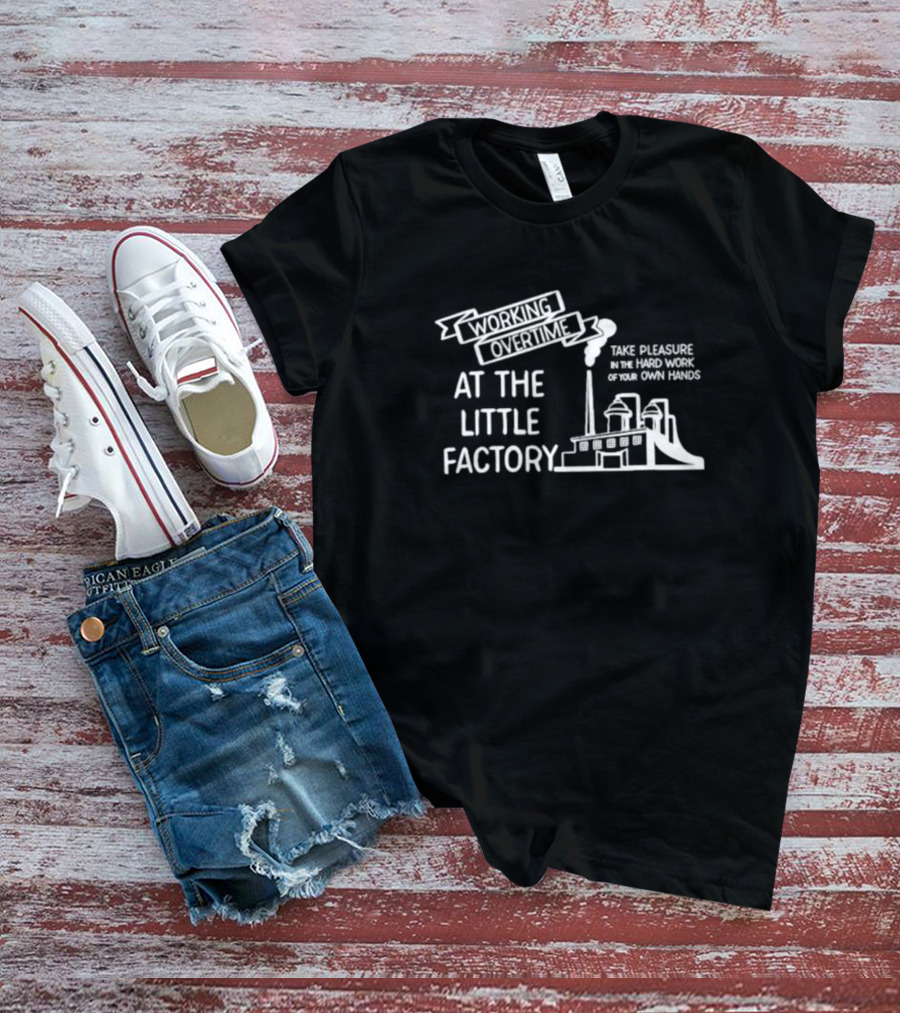 Working Overtime At The Little Factory Take Pleasure In The Hard Work Of Your Own Hands Factory T-Shirt