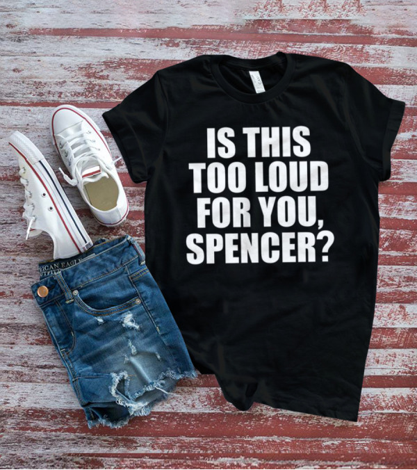 Is This Too Loud For You Spencer? T-Shirt