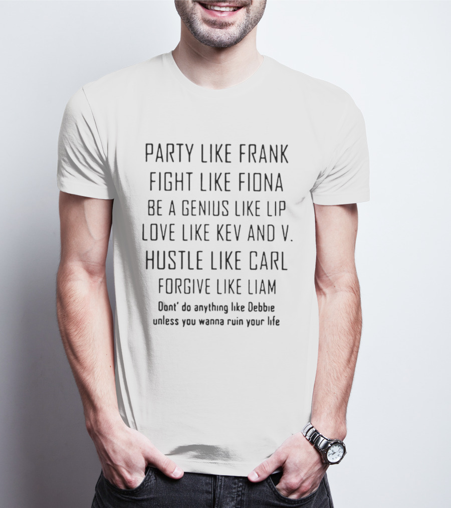 Party Like Frank Fight Like Fiona Be A Genius Like Lip Love Like Kev And V. Hustle Like Carl Forgive Like Liam Don't Do Anything Like Debbie Unless You Wanna Ruin Your Life T-Shirt