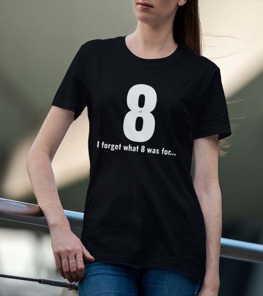 8 I Forget What 8 Was For.. T-Shirt