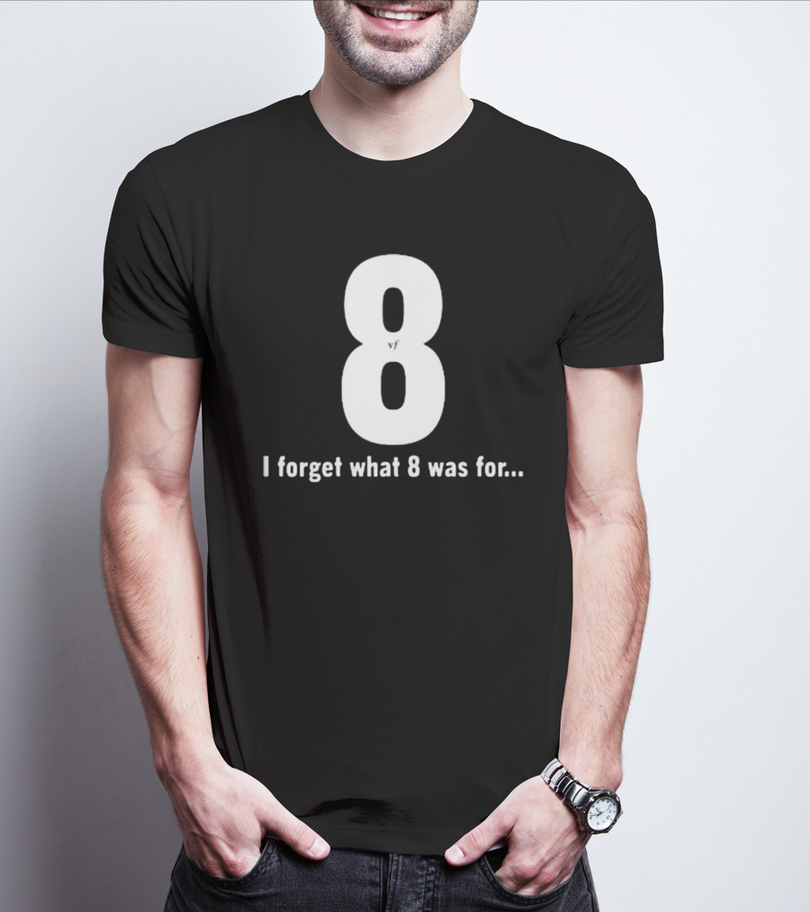 8 I Forget What 8 Was For.. T-Shirt