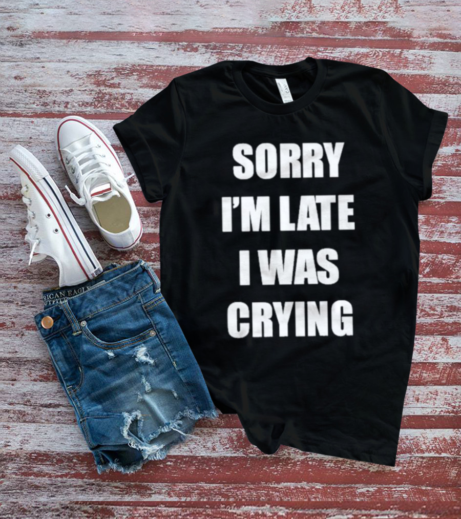 SORRY I'M LATE I WAS CRYING T-Shirt