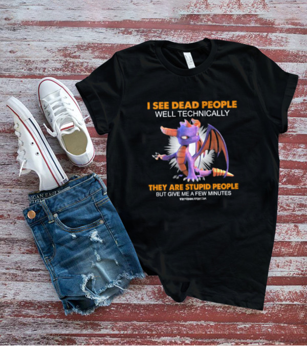 Spyro Dragon I See Dead People Well Technically They Are Stupid People But Give Me A Few Minutes T-Shirt