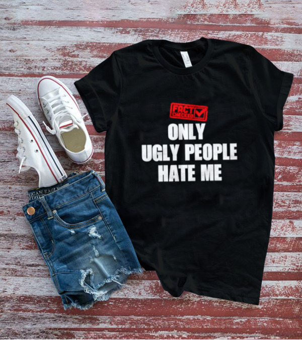 FACT CHECKED ONLY UGLY PEOPLE HATE ME T-Shirt