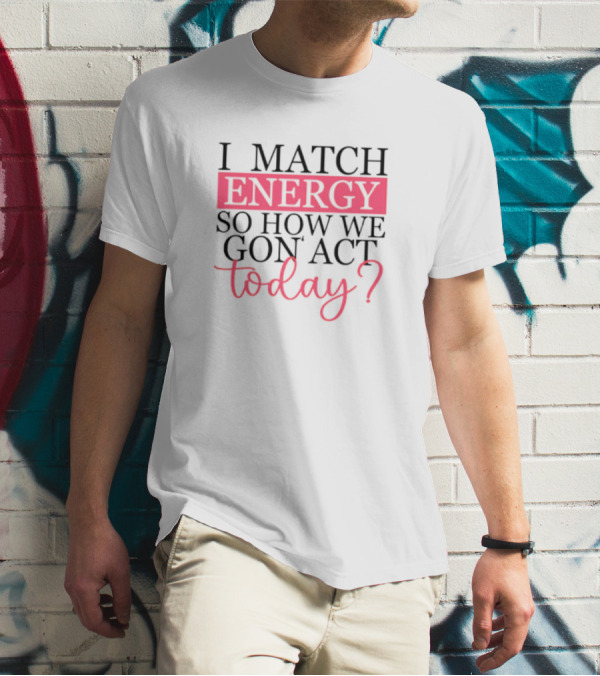 I Match Energy So How We Gon’ Act Today? T-Shirt