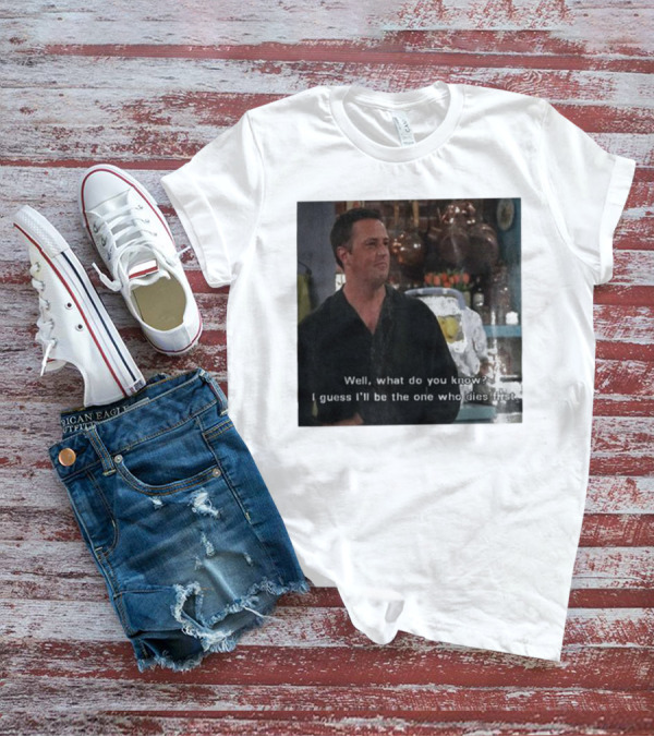 Chandler Bing Matthew Perry Friends Quote Well What Do You Know I Guess I'll Be The One Who Dies First T-Shirt