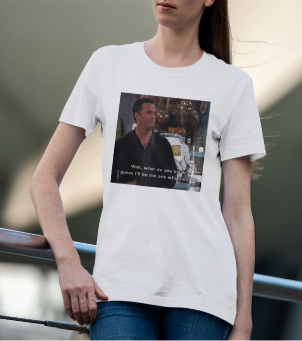 Chandler Bing Matthew Perry Friends Quote Well What Do You Know I Guess I'll Be The One Who Dies First T-Shirt