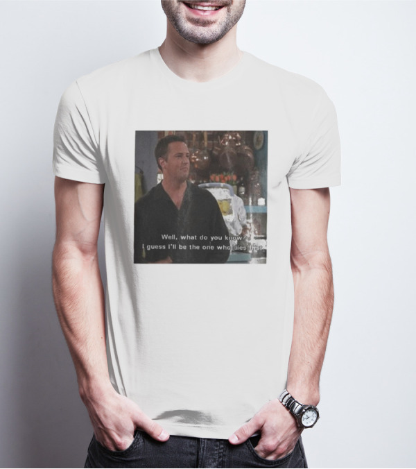 Chandler Bing Matthew Perry Friends Quote Well What Do You Know I Guess I'll Be The One Who Dies First T-Shirt