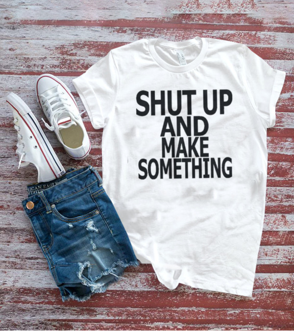Shut Up And Make Something Creative Expression Motivation T-Shirt