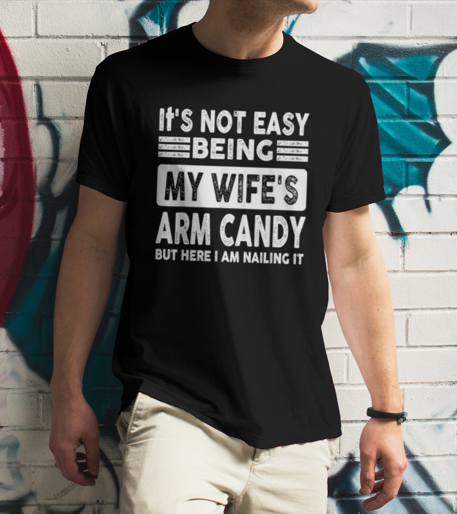 It's Not Easy Being My Wife's Arm Candy But Here I Am Nailing It T-Shirt