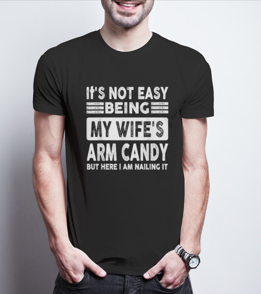 It's Not Easy Being My Wife's Arm Candy But Here I Am Nailing It T-Shirt