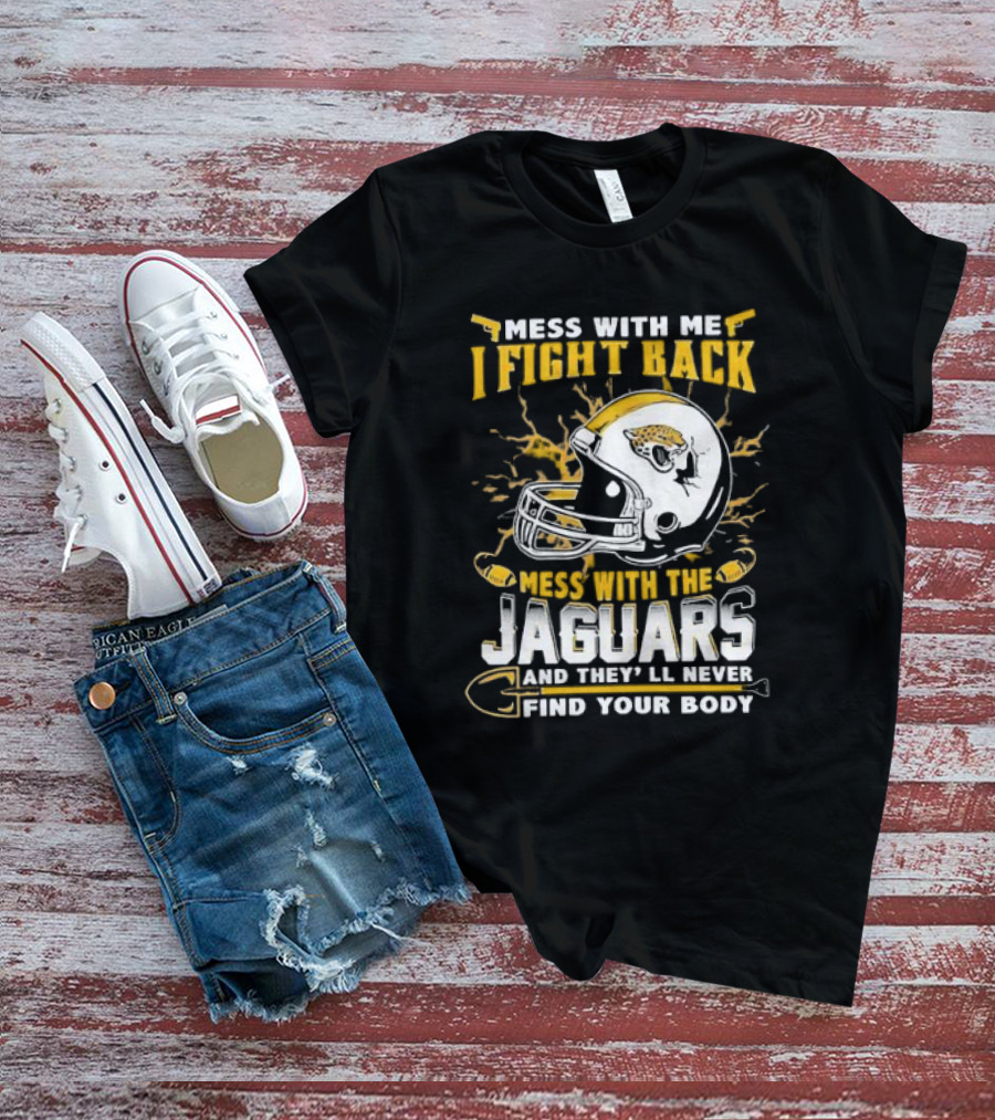 Mess With Me I Fight Back Mess With The Jaguars And They'll Never Find Your Body T-Shirt