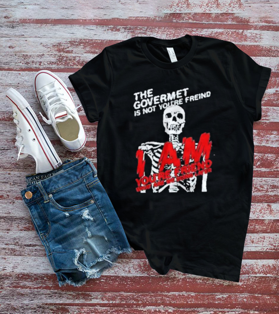THE GOVERMET IS NOT YOU'RE FREIND I AM YOU'RE FREND WHAT ARE WE DOING LATER SKELETON T-Shirt