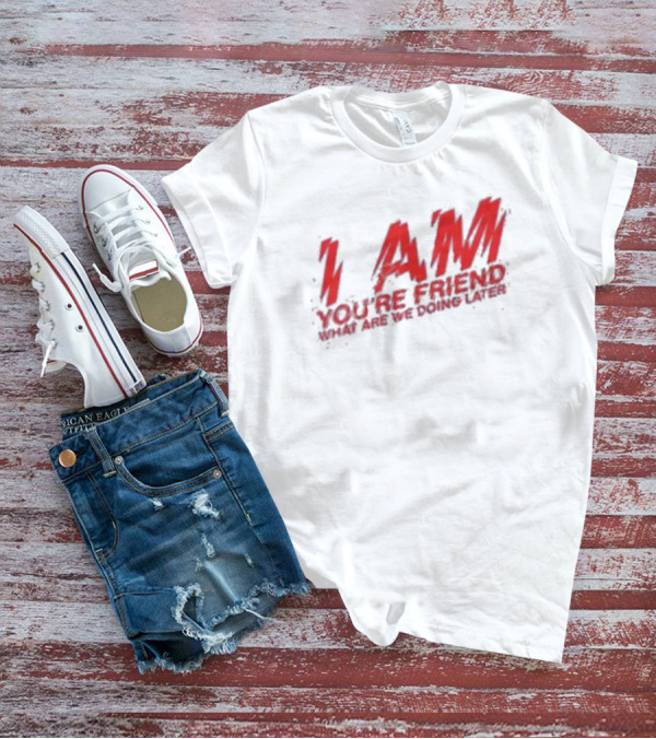 I AM YOU'RE FRIEND WHAT ARE WE DOING LATER T-Shirt
