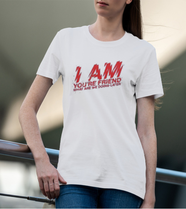 I AM YOU'RE FRIEND WHAT ARE WE DOING LATER T-Shirt