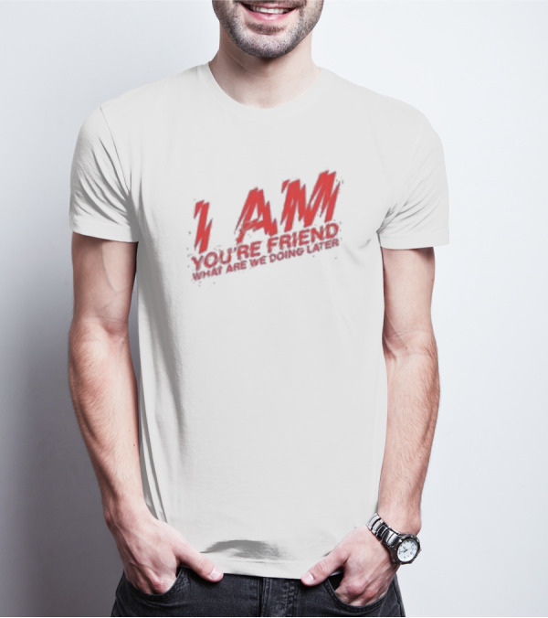 I AM YOU'RE FRIEND WHAT ARE WE DOING LATER T-Shirt