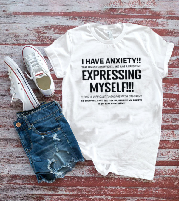 I Have Anxiety Expressing Myself I Find It Difficult To Engage With Others Shut Up Because My Anxiety Is Up Here Right Now T-Shirt