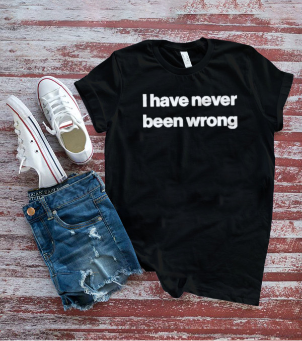 I Have Never Been Wrong T-Shirt