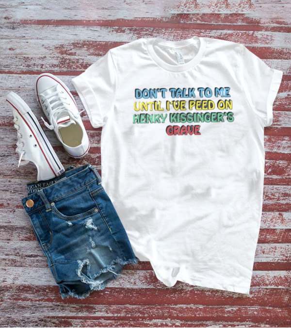 Don’t Talk To Me Until I’ve Peed On Henry Kissinger’s Grave T-Shirt