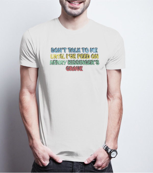 Don’t Talk To Me Until I’ve Peed On Henry Kissinger’s Grave T-Shirt