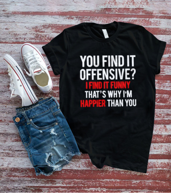You Find It Offensive I Find It Funny That’s Why I’m Happier Than You T-Shirt