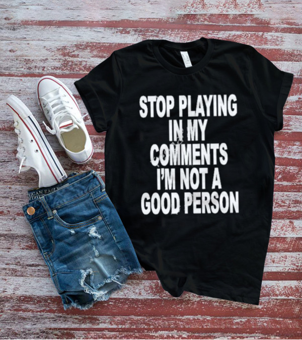 Stop Playing In My Comments I’m Not A Good Person Black T-Shirt