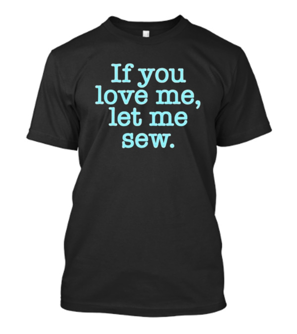 If You Love Me Let Me Sew T-Shirt