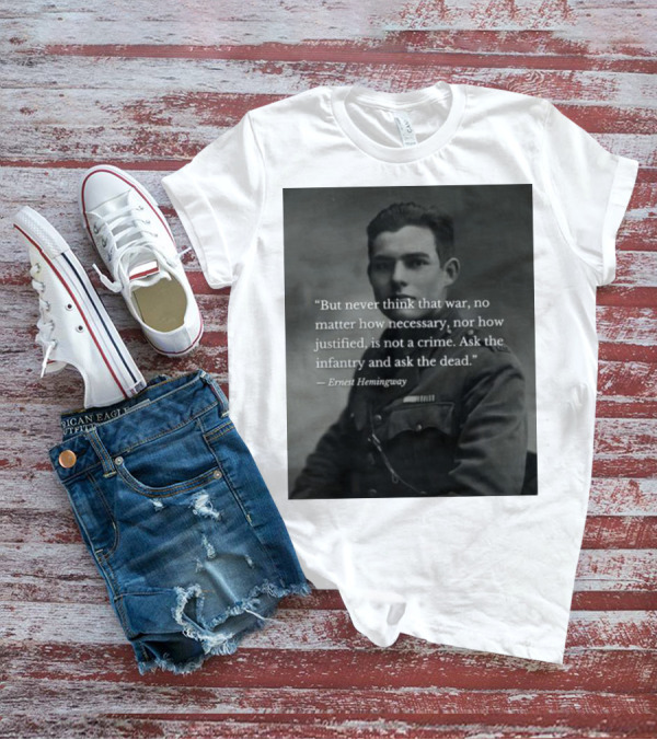 Ernest Hemingway But Never Think That War No Matter How Necessary Nor How Justified Is Not A Crime Ask The Infantry And Ask The Dead T-Shirt