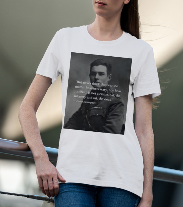 Ernest Hemingway But Never Think That War No Matter How Necessary Nor How Justified Is Not A Crime Ask The Infantry And Ask The Dead T-Shirt