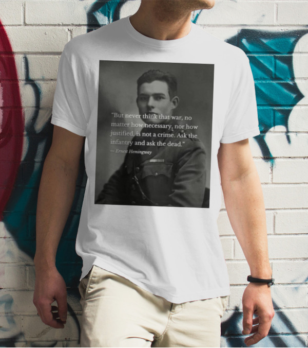 Ernest Hemingway But Never Think That War No Matter How Necessary Nor How Justified Is Not A Crime Ask The Infantry And Ask The Dead T-Shirt