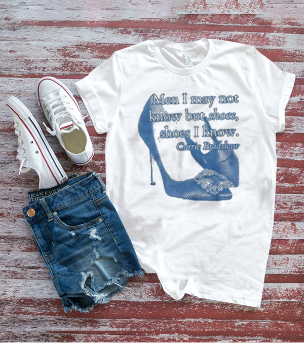 Men I May Not Know But Shoes Shoes I Know Carrie Bradshaw T-Shirt