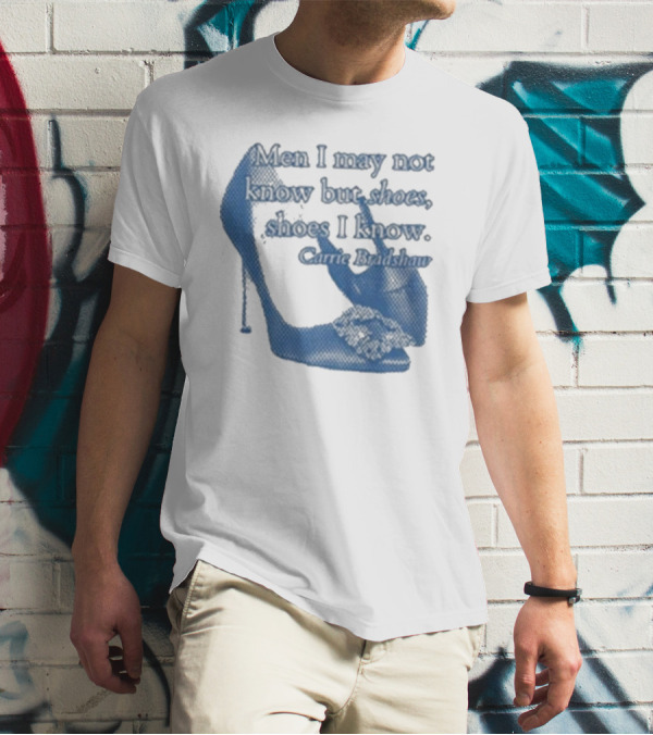 Men I May Not Know But Shoes Shoes I Know Carrie Bradshaw T-Shirt