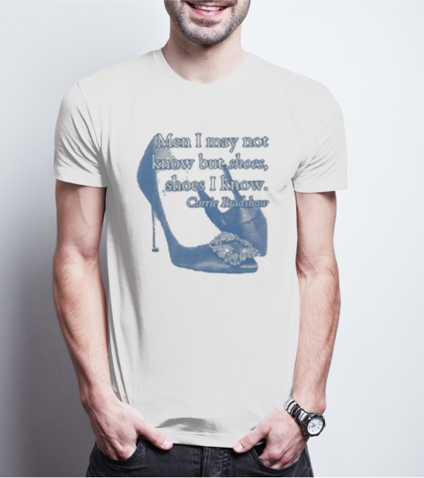 Men I May Not Know But Shoes Shoes I Know Carrie Bradshaw T-Shirt